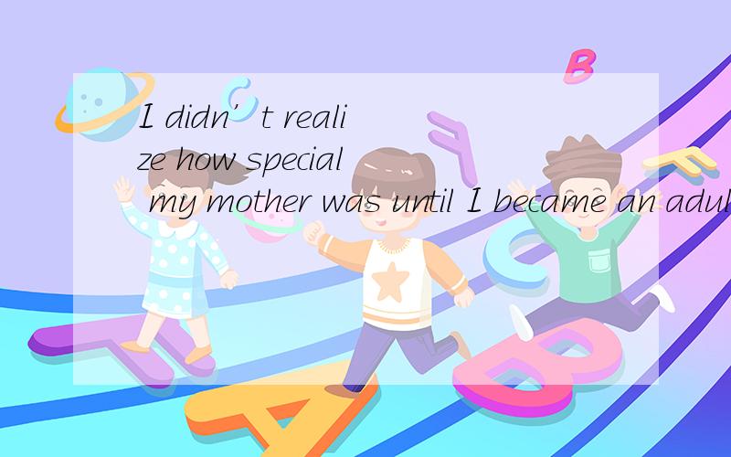 I didn’t realize how special my mother was until I became an adult. 如何理解?其中how special my mother was 为宾语从句,但为什么special提前了,还有就是how在从句中充当什么成分呀?在此,先谢谢了哈!呵呵呵呵.