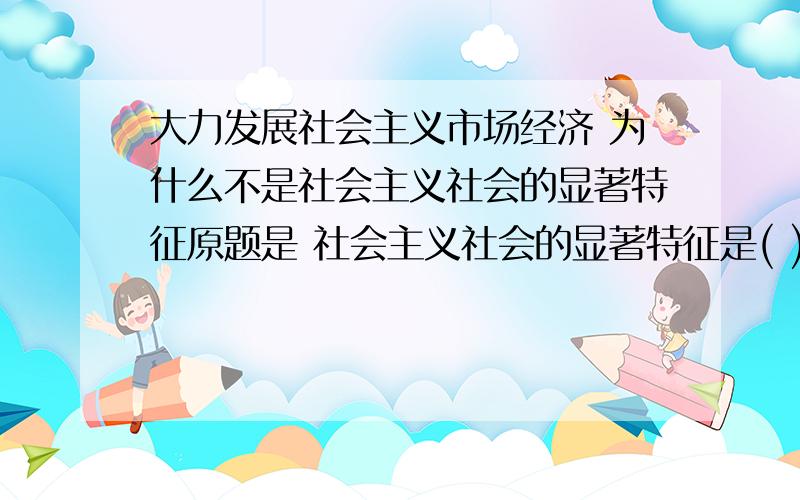 大力发展社会主义市场经济 为什么不是社会主义社会的显著特征原题是 社会主义社会的显著特征是( )　　A.剥削制度的消灭,实行按劳分配 B.在生产资料所有制上坚持以公有制为主体 C.大力