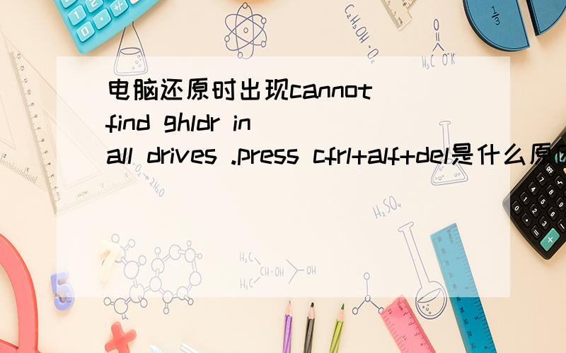 电脑还原时出现cannot find ghldr in all drives .press cfrl+alf+del是什么原因笔记本电脑在一键还原重启时出现cannot find ghldr in all drives .press cfrl+alf+del是什么原因啊,除了重装系统外还有什么方法可以自