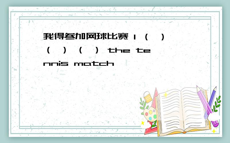 我得参加网球比赛 I （ ）（ ） （ ） the tennis match