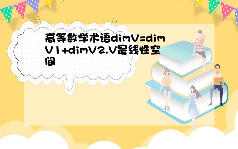 高等数学术语dimV=dimV1+dimV2.V是线性空间