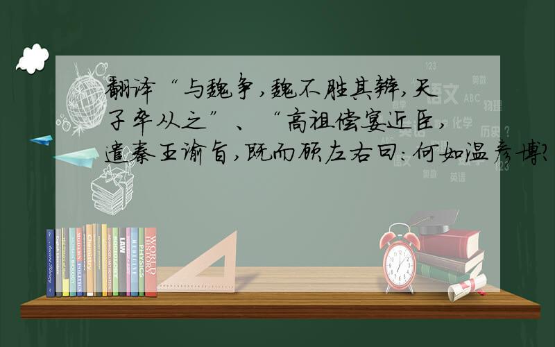 翻译“与魏争,魏不胜其辩,天子卒从之”、“高祖偿宴近臣,遣秦王谕旨,既而顾左右曰：何如温彦博?