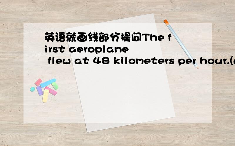 英语就画线部分提问The first aeroplane flew at 48 kilometers per hour.(at 48 kilometers per hour划线） 急