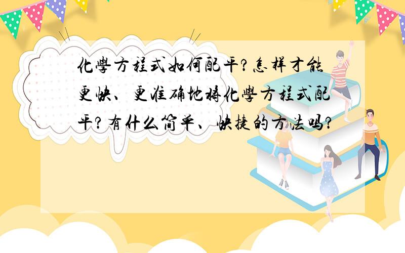 化学方程式如何配平?怎样才能更快、更准确地将化学方程式配平?有什么简单、快捷的方法吗?