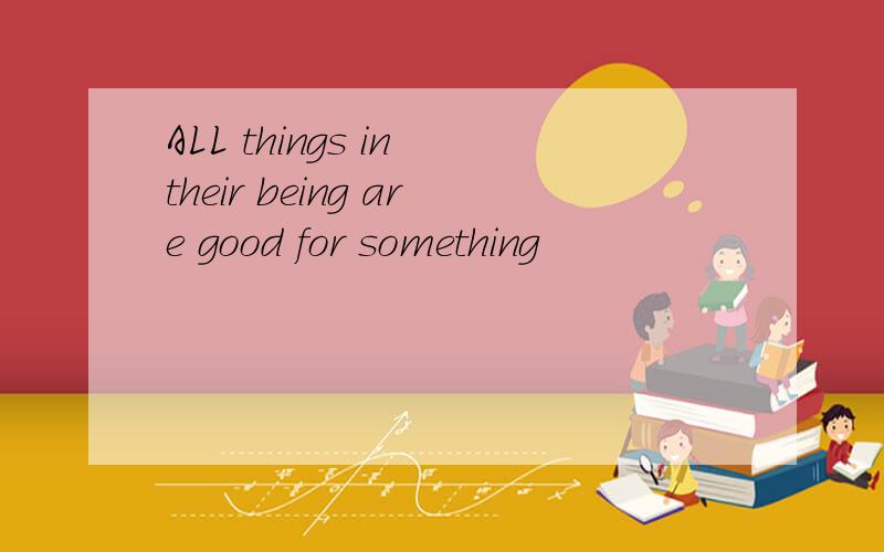 ALL things in their being are good for something