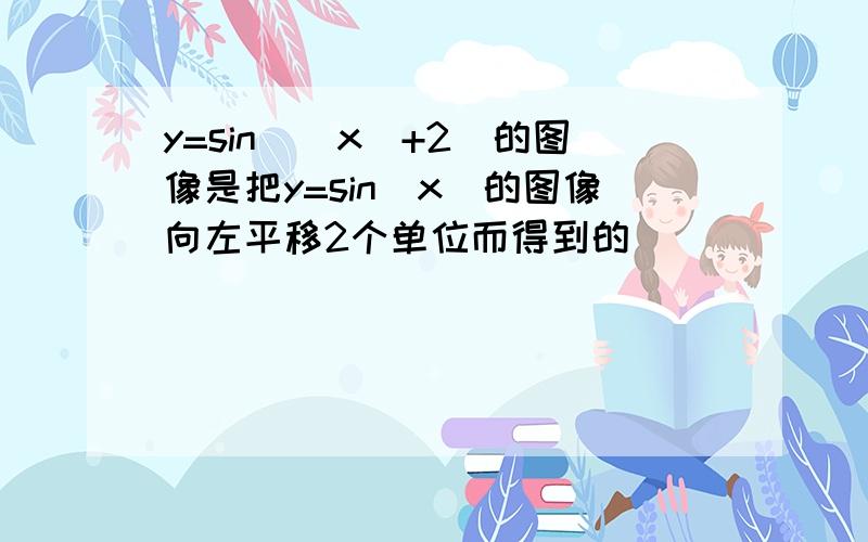 y=sin(|x|+2)的图像是把y=sin|x|的图像向左平移2个单位而得到的