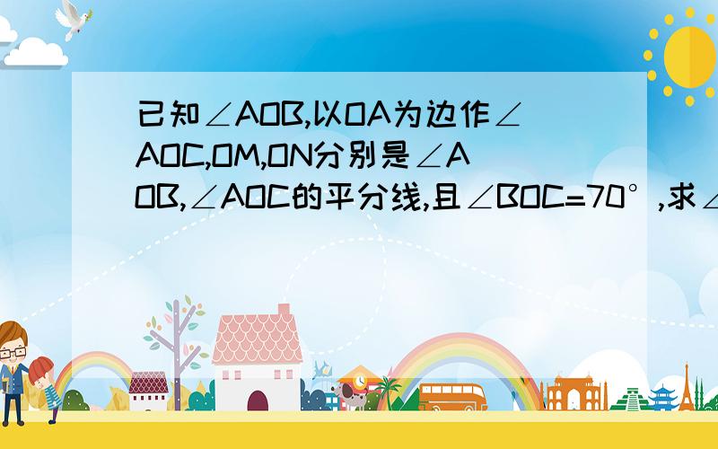 已知∠AOB,以OA为边作∠AOC,OM,ON分别是∠AOB,∠AOC的平分线,且∠BOC=70°,求∠MON的度数.