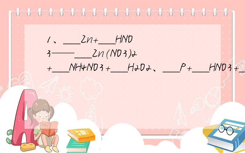 1、___Zn+___HNO3——___Zn(NO3)2+___NH4NO3+___H2O2、___P+___HNO3+___H2O——___H3PO4+___NO↑3、————HClO3+___P+___H2O——___HCl+___H3PO44、___SO2+___KMnO4+___H2O——___K2SO4+___MnSO4+___H2SO45、___Pt+___HNO3+___HCl——___H2PtCl6+