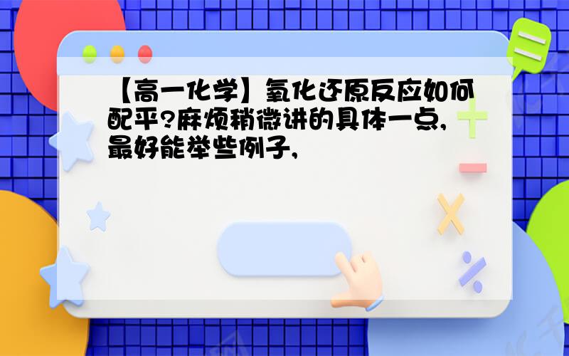 【高一化学】氧化还原反应如何配平?麻烦稍微讲的具体一点,最好能举些例子,