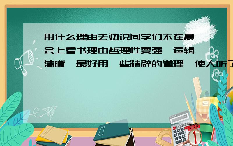 用什么理由去劝说同学们不在晨会上看书理由哲理性要强,逻辑清晰,最好用一些精辟的道理,使人听了叫绝