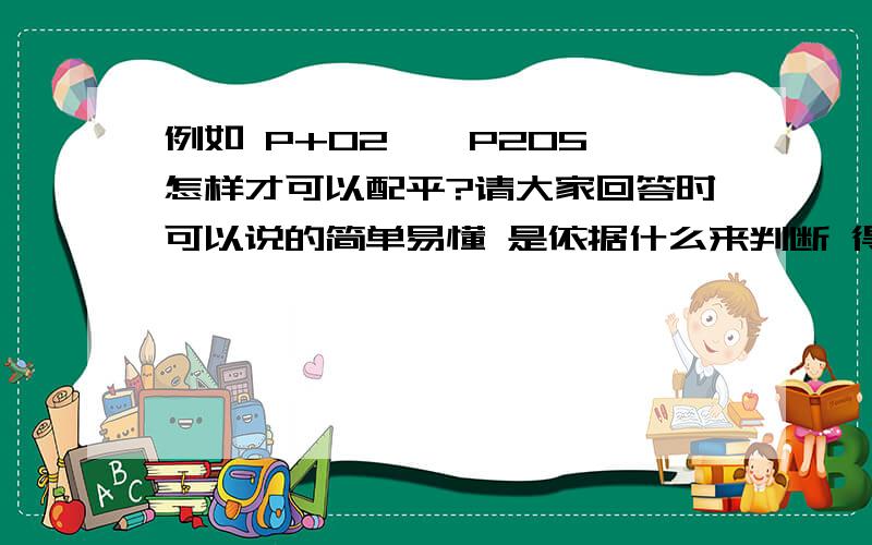 例如 P+O2——P2O5 怎样才可以配平?请大家回答时可以说的简单易懂 是依据什么来判断 得出的这个答案