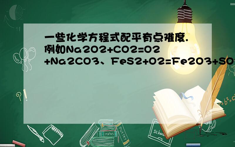 一些化学方程式配平有点难度.例如Na2O2+CO2=O2+Na2CO3、FeS2+O2=Fe2O3+SO2这些,应该怎么配?遇到这种方程式应该以什么为起点开始配呢?