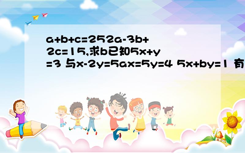 a+b+c=252a-3b+2c=15,求b已知5x+y=3 与x-2y=5ax=5y=4 5x+by=1 有相同的解,求a、b的值2│5X-2y-3│+（x+6y-11）=0成立,求x、y的值m为何值时 ,3x-5y=2m的解互为相反数,并求出它们的解2x+7y=m-18已知△ABC中,∠B的平分