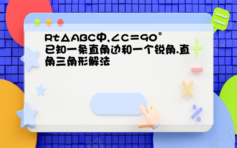 Rt△ABC中,∠C＝90°已知一条直角边和一个锐角.直角三角形解法