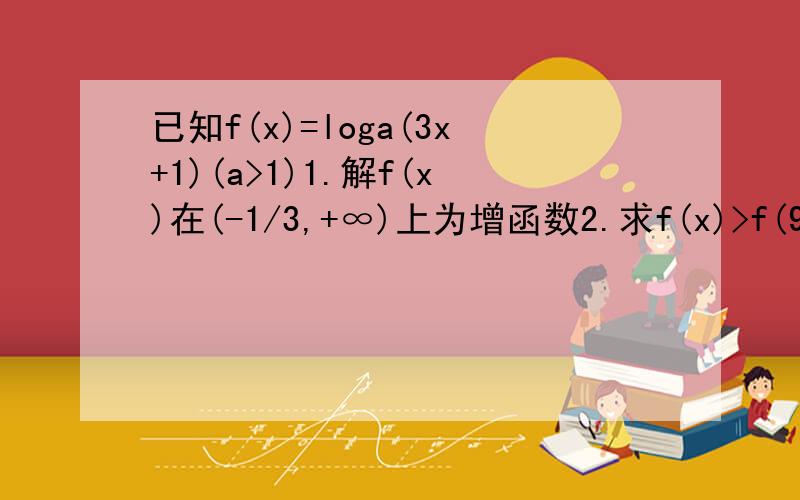 已知f(x)=loga(3x+1)(a>1)1.解f(x)在(-1/3,+∞)上为增函数2.求f(x)>f(9)的取值范围3.对任意的x∈[2,4],f(x)>1恒成立,求实数a的取值范围