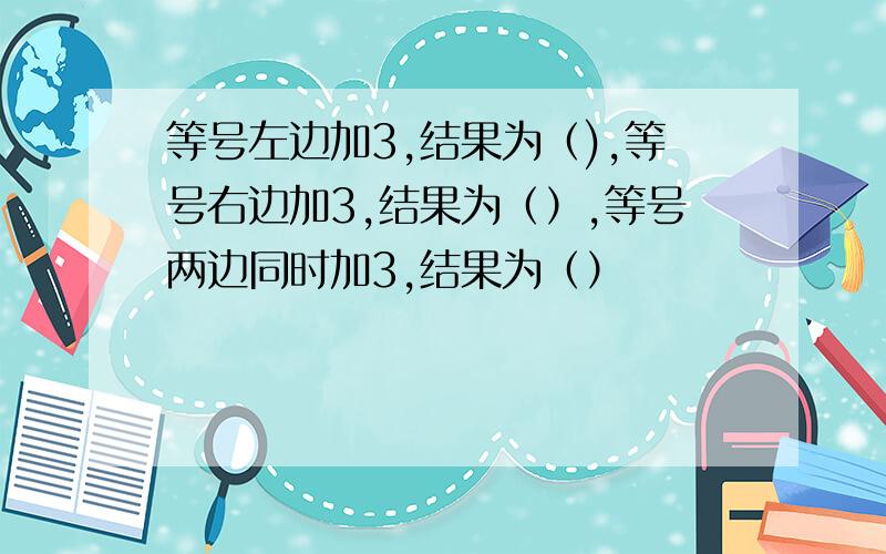 等号左边加3,结果为（),等号右边加3,结果为（）,等号两边同时加3,结果为（）