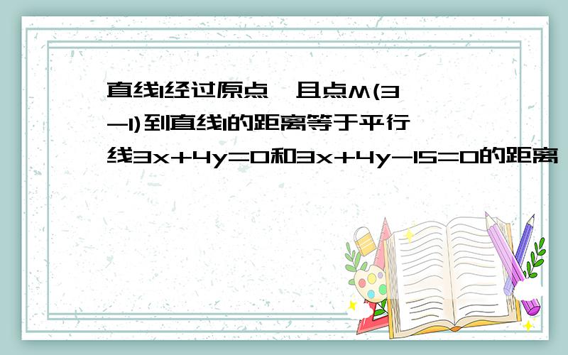 直线l经过原点,且点M(3,-1)到直线l的距离等于平行线3x+4y=0和3x+4y-15=0的距离,则直线l的方程是?