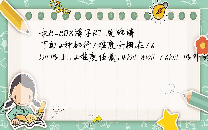 求B-BOX谱子RT 要韩谱下面2种都行1难度大概在16bit以上,2难度任意,4bit 8bit 16bit 以外的给地址或者直接发谱上来都行我X……楼你发了16个16bit……还真有毅力