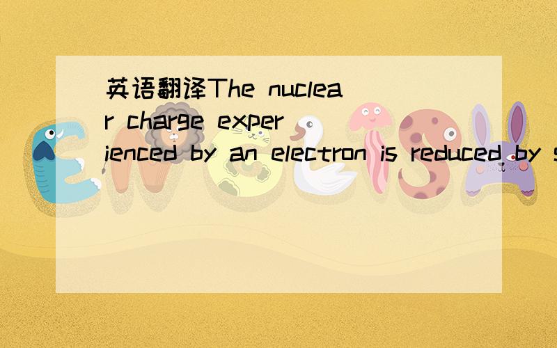 英语翻译The nuclear charge experienced by an electron is reduced by shielding by other electrons