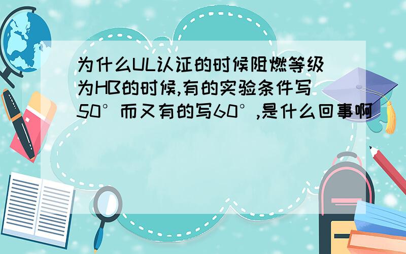 为什么UL认证的时候阻燃等级为HB的时候,有的实验条件写50°而又有的写60°,是什么回事啊