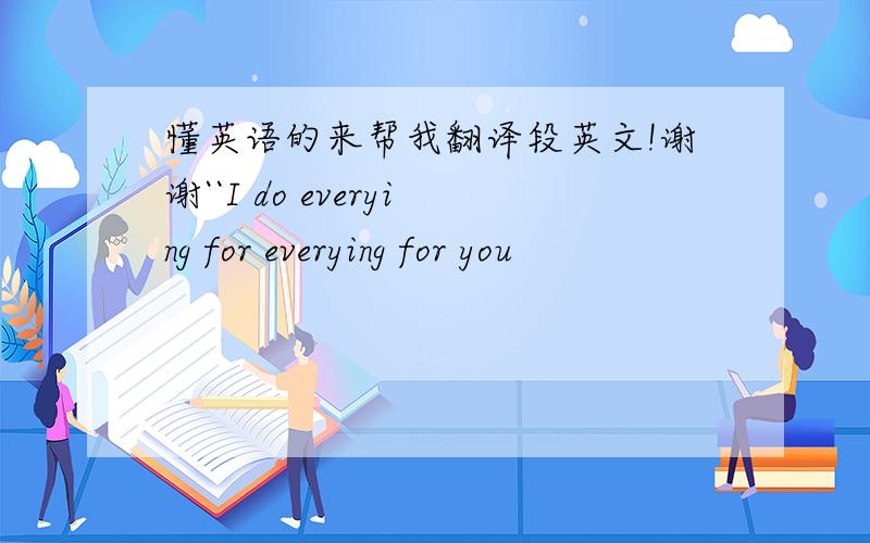 懂英语的来帮我翻译段英文!谢谢``I do everying for everying for you