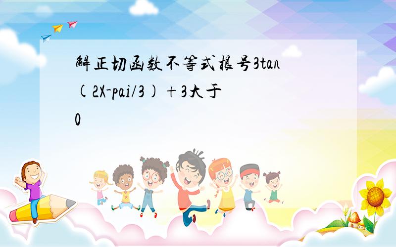 解正切函数不等式根号3tan(2X-pai/3)+3大于0