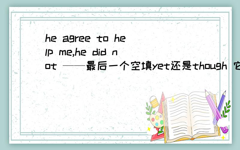 he agree to help me,he did not ——最后一个空填yet还是though 它们俩有什么区别?