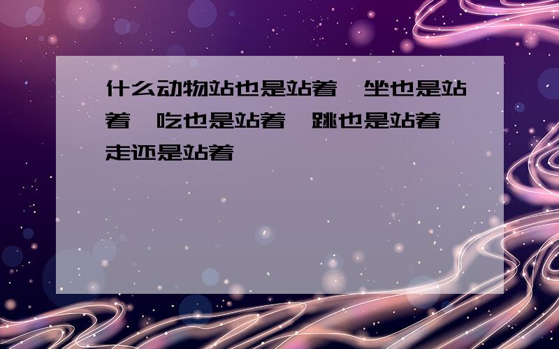 什么动物站也是站着,坐也是站着,吃也是站着,跳也是站着,走还是站着