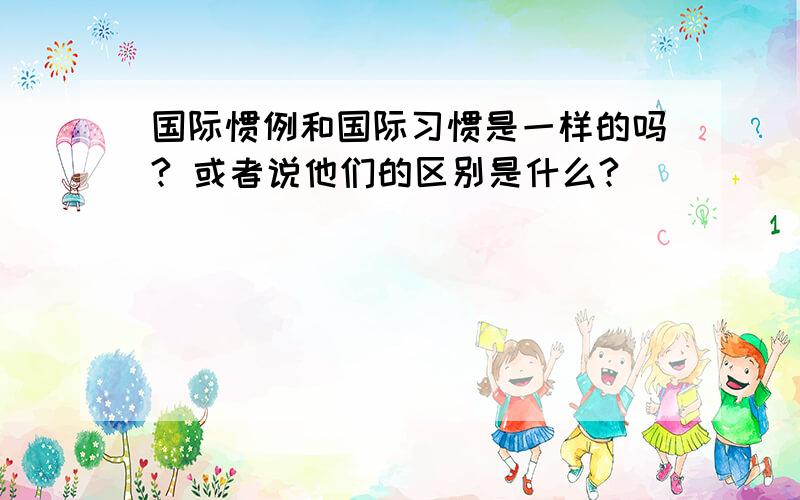 国际惯例和国际习惯是一样的吗? 或者说他们的区别是什么?