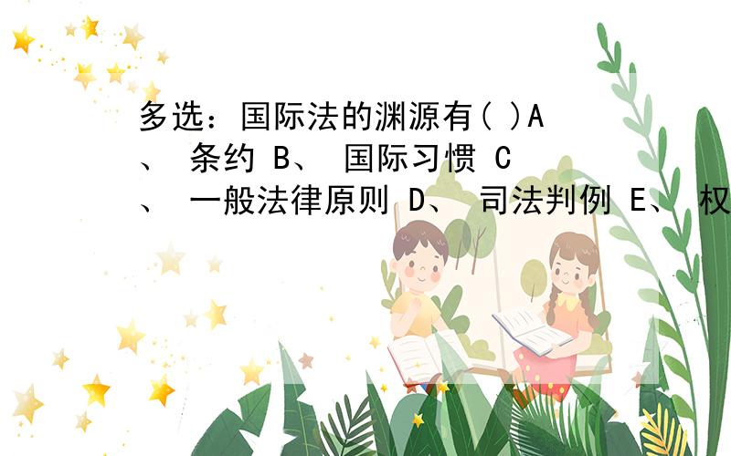 多选：国际法的渊源有( )A、 条约 B、 国际习惯 C、 一般法律原则 D、 司法判例 E、 权威学说