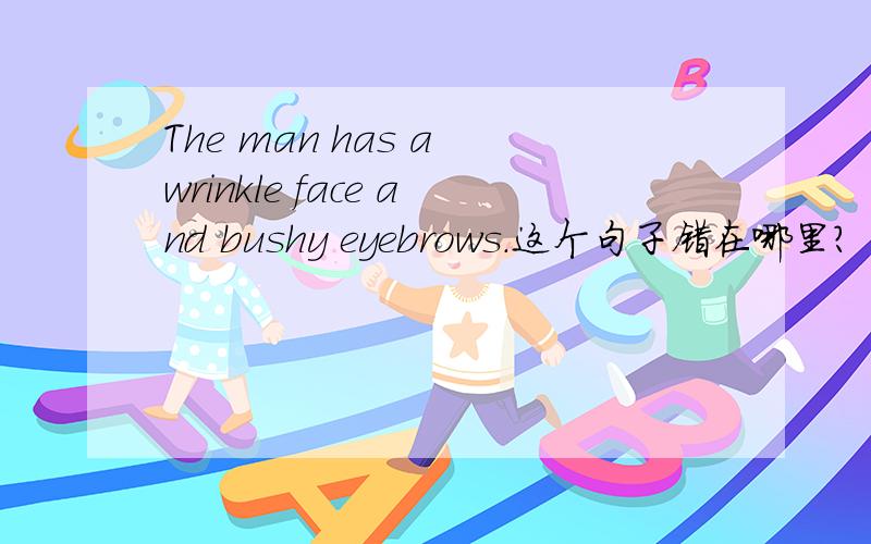 The man has a wrinkle face and bushy eyebrows.这个句子错在哪里?