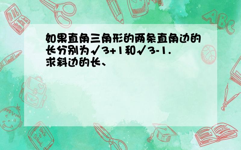 如果直角三角形的两条直角边的长分别为√3+1和√3-1.求斜边的长、