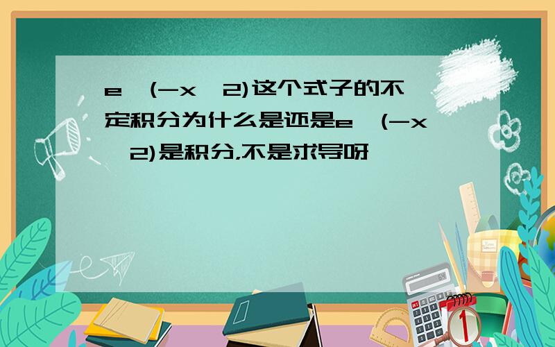 e^(-x^2)这个式子的不定积分为什么是还是e^(-x^2)是积分，不是求导呀