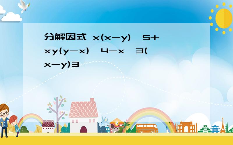 分解因式 x(x-y)^5+xy(y-x)^4-x^3(x-y)3