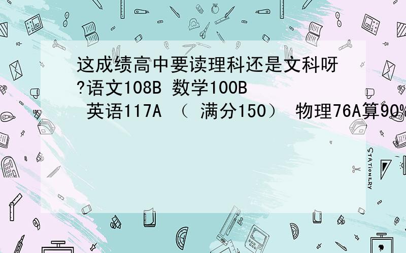 这成绩高中要读理科还是文科呀?语文108B 数学100B 英语117A （ 满分150） 物理76A算90% 化学79B算60% 政治85A算25% （满分100）