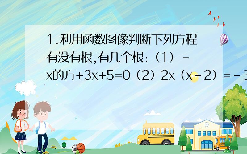 1.利用函数图像判断下列方程有没有根,有几个根:（1）-x的方+3x+5=0（2）2x（x-2）=-3 (3)x的方=4x-41.利用函数图像判断下列方程有没有根,有几个根:（1）-x的方+3x+5=0（2）2x（x-2）=-3(3)x的方=4x-4 (4)5