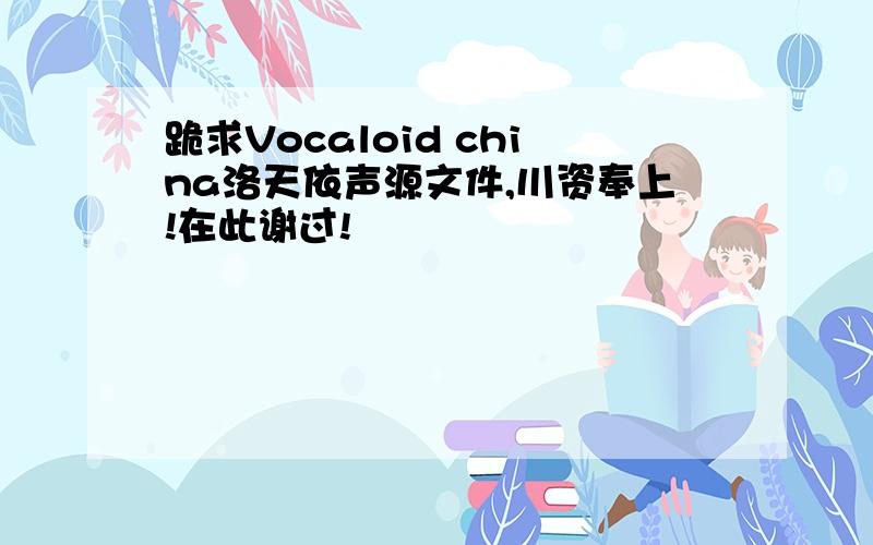 跪求Vocaloid china洛天依声源文件,川资奉上!在此谢过!