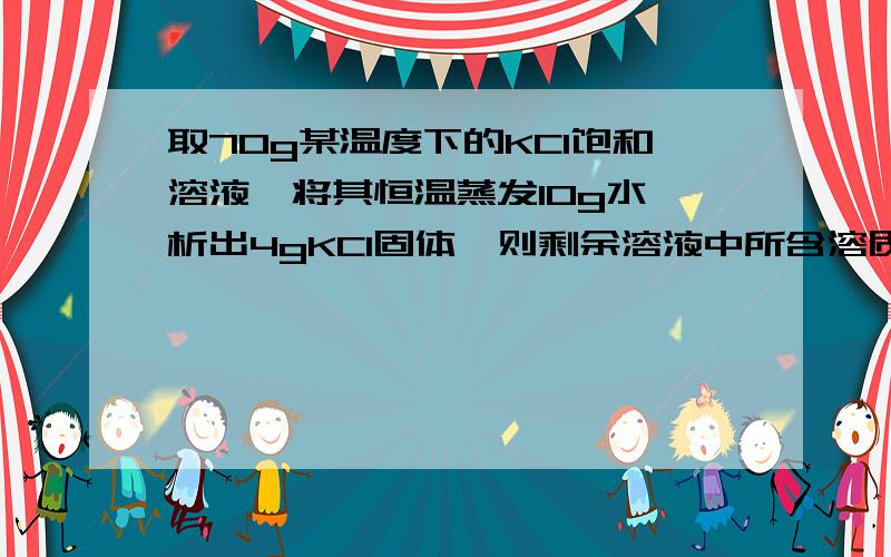 取70g某温度下的KCl饱和溶液,将其恒温蒸发10g水,析出4gKCl固体,则剩余溶液中所含溶质质量是 （ ）A.16g B.20g C.40g D.56g