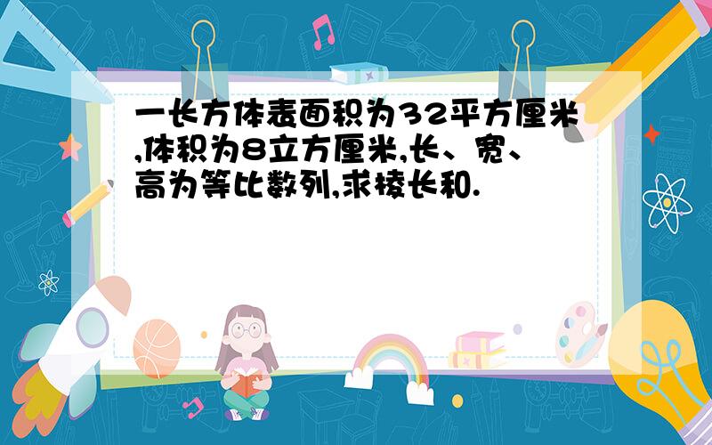 一长方体表面积为32平方厘米,体积为8立方厘米,长、宽、高为等比数列,求棱长和.