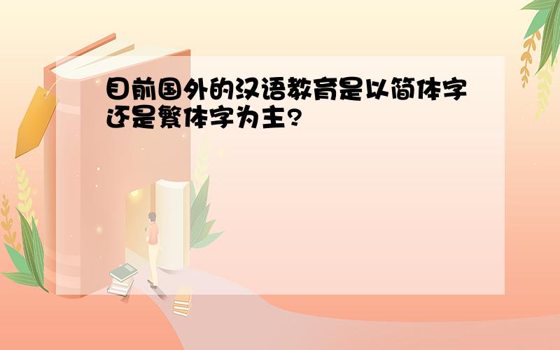 目前国外的汉语教育是以简体字还是繁体字为主?
