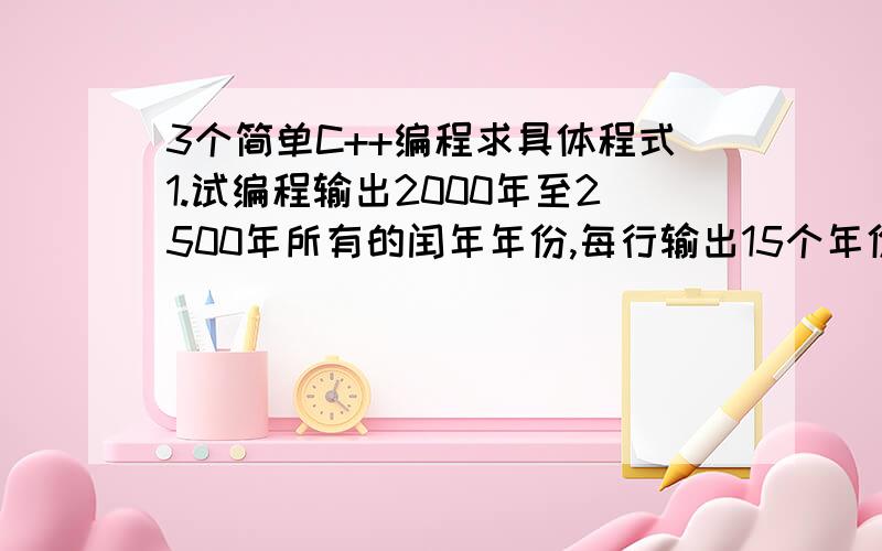 3个简单C++编程求具体程式1.试编程输出2000年至2500年所有的闰年年份,每行输出15个年份.2.试将整数1000分解成两个素数之和,试问共有多少种组合,并将全部组合打印出来(每行打印5组).3.求多项