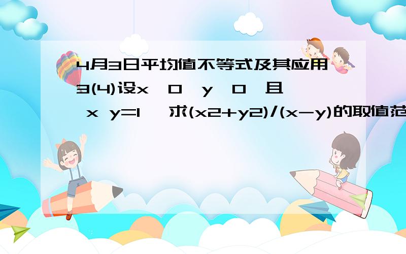 4月3日平均值不等式及其应用3(4)设x>0,y>0,且 x y=1 ,求(x2+y2)/(x-y)的取值范围