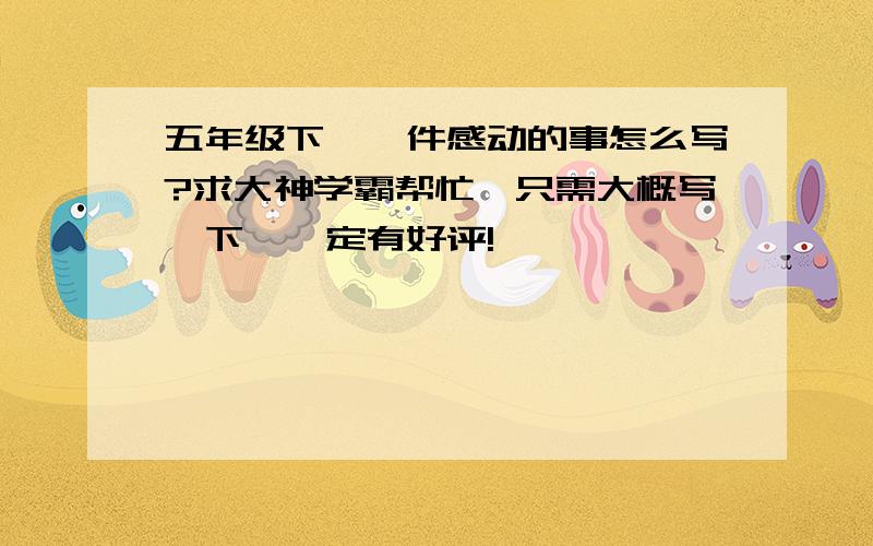 五年级下,一件感动的事怎么写?求大神学霸帮忙,只需大概写一下,一定有好评!