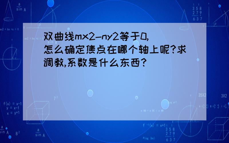 双曲线mx2-ny2等于0,怎么确定焦点在哪个轴上呢?求调教,系数是什么东西?