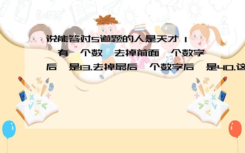 说能答对5道题的人是天才 1、有一个数,去掉前面一个数字后,是13.去掉最后一个数字后,是40.这个数字是什么?   2、为什么0比2大,2比5大,5比0大?   3、只字加一笔,会是什么字?   4、人加一笔,除了