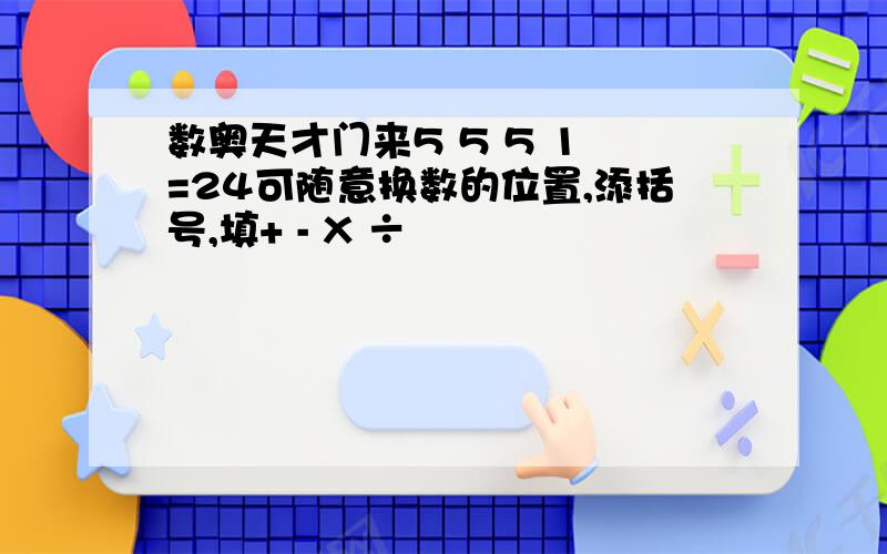 数奥天才门来5 5 5 1 =24可随意换数的位置,添括号,填+ - X ÷