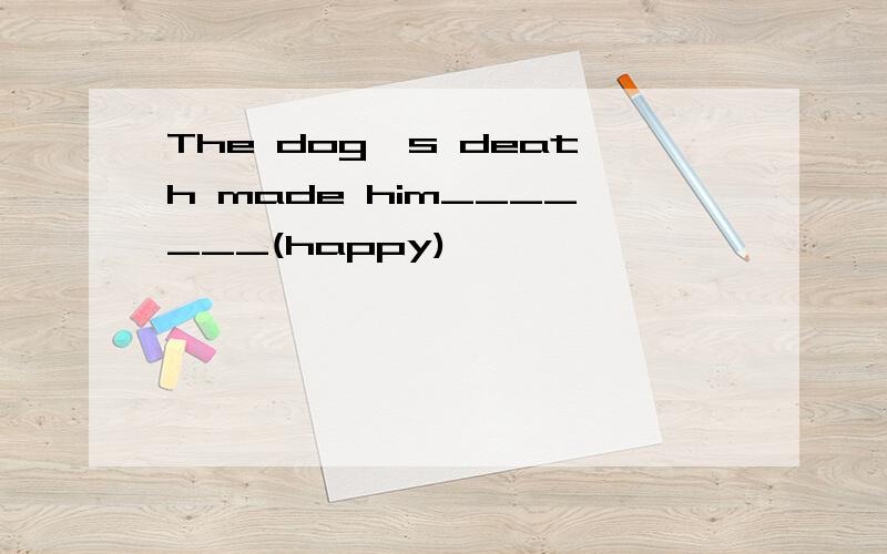 The dog's death made him_______(happy)