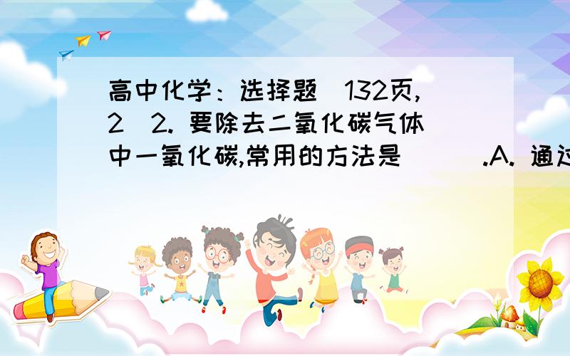 高中化学：选择题（132页,2）2. 要除去二氧化碳气体中一氧化碳,常用的方法是（  ）.A. 通过澄清的石灰水B. 通过灼热的炭C. 通过水D. 通过灼热的氧化铜粉末请帮我理解一下!谢谢!