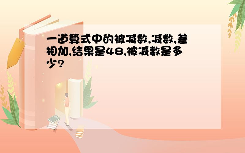 一道算式中的被减数,减数,差相加,结果是48,被减数是多少?