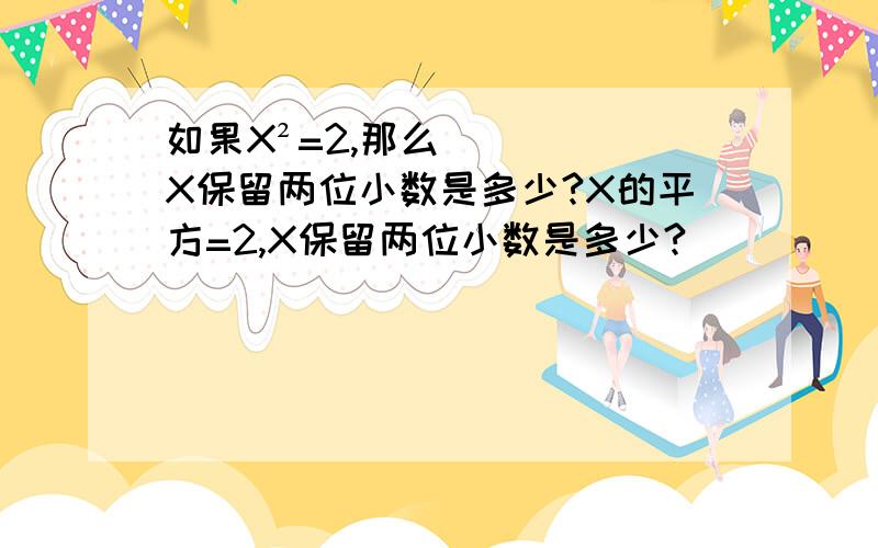 如果X²=2,那么X保留两位小数是多少?X的平方=2,X保留两位小数是多少?